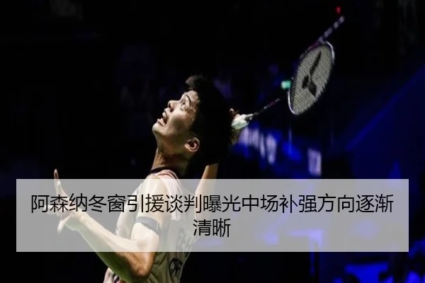 阿森纳冬窗引援谈判曝光中场补强方向逐渐清晰