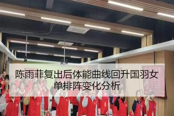 陈雨菲复出后体能曲线回升国羽女单排阵变化分析
